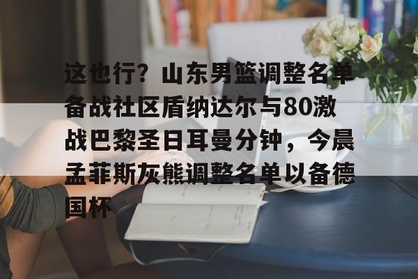 爱游戏-这也行？山东男篮调整名单备战社区盾纳达尔与80激战巴黎圣日耳曼分钟，今晨孟菲斯灰熊调整名单以备德国杯的简单介绍