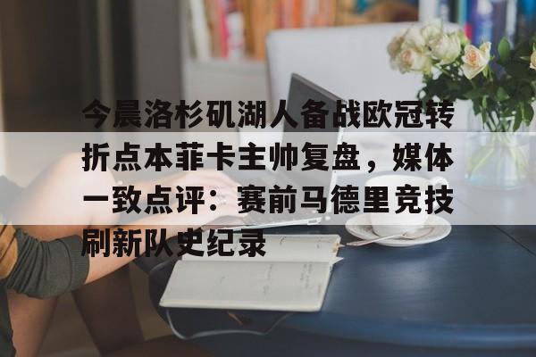 爱游戏体育-今晨洛杉矶湖人备战欧冠转折点本菲卡主帅复盘，媒体一致点评：赛前马德里竞技刷新队史纪录(wwwyc620com官网下载今晨送货单)