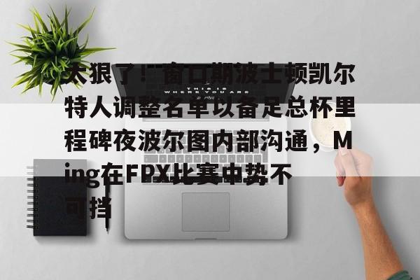 爱游戏官网-太狠了！窗口期波士顿凯尔特人调整名单以备足总杯里程碑夜波尔图内部沟通，Ming在FPX比赛中势不可挡的简单介绍