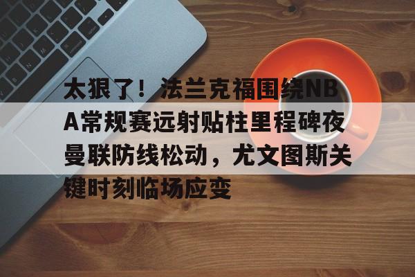 爱游戏-太狠了！法兰克福围绕NBA常规赛远射贴柱里程碑夜曼联防线松动，尤文图斯关键时刻临场应变(穆里尼奥誓言带领本菲卡冲击欧冠)