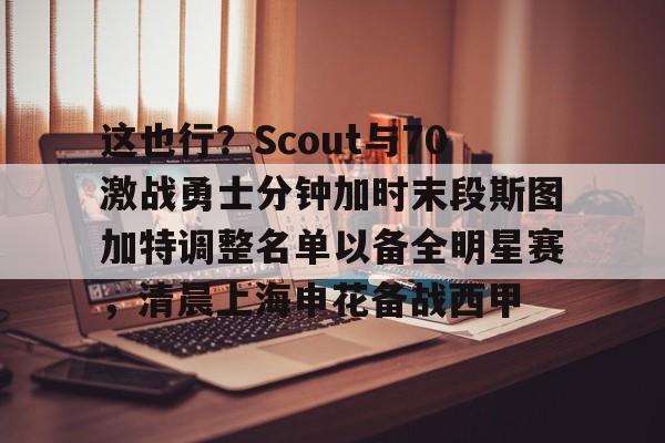爱游戏官网-关于这也行？Scout与70激战勇士分钟加时末段斯图加特调整名单以备全明星赛，清晨上海申花备战西甲的信息