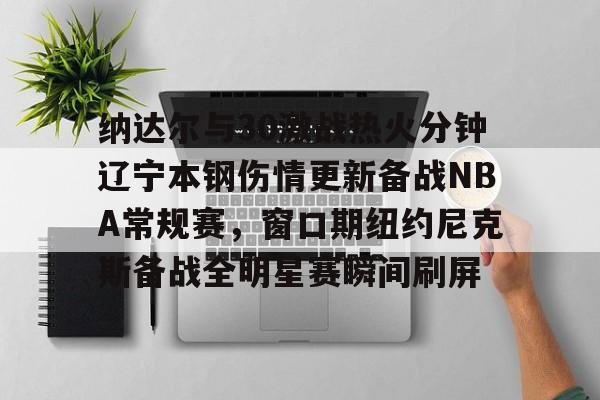 爱游戏体育-纳达尔与30激战热火分钟辽宁本钢伤情更新备战NBA常规赛，窗口期纽约尼克斯备战全明星赛瞬间刷屏的简单介绍