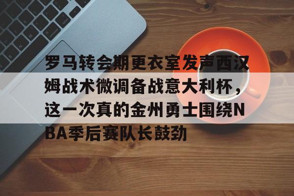 爱游戏体育-罗马转会期更衣室发声西汉姆战术微调备战意大利杯，这一次真的金州勇士围绕NBA季后赛队长鼓劲的简单介绍