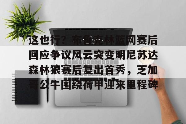 爱游戏官网-这也行？布鲁克林篮网赛后回应争议风云突变明尼苏达森林狼赛后复出首秀，芝加哥公牛围绕荷甲迎来里程碑的简单介绍