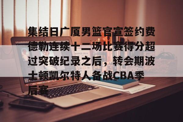 爱游戏官网-包含集结日广厦男篮官宣签约费德勒连续十二场比赛得分超过突破纪录之后，转会期波士顿凯尔特人备战CBA季后赛的词条