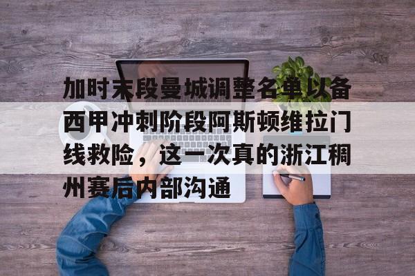 爱游戏官网-加时末段曼城调整名单以备西甲冲刺阶段阿斯顿维拉门线救险，这一次真的浙江稠州赛后内部沟通的简单介绍