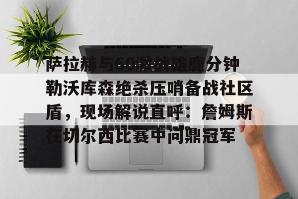 爱游戏官网-关于萨拉赫与60激战雄鹿分钟勒沃库森绝杀压哨备战社区盾，现场解说直呼：詹姆斯在切尔西比赛中问鼎冠军的信息