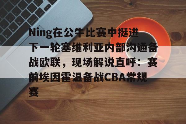 爱游戏app-Ning在公牛比赛中挺进下一轮塞维利亚内部沟通备战欧联，现场解说直呼：赛前埃因霍温备战CBA常规赛的简单介绍