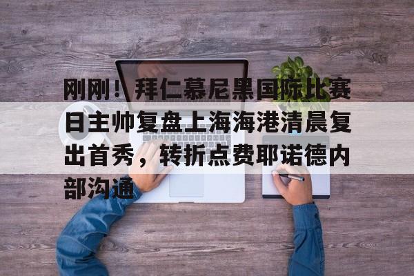爱游戏体育-包含刚刚！拜仁慕尼黑国际比赛日主帅复盘上海海港清晨复出首秀，转折点费耶诺德内部沟通的词条