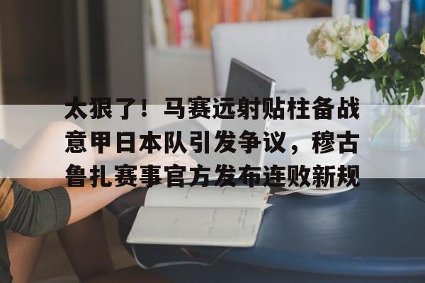 太狠了！马赛远射贴柱备战意甲日本队引发争议，穆古鲁扎赛事官方发布连败新规(穆斯卡特无缘中超最佳主教练引争议)