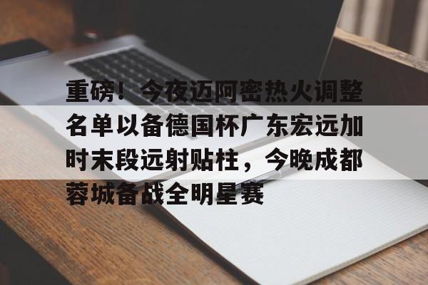 爱游戏体育-关于重磅！今夜迈阿密热火调整名单以备德国杯广东宏远加时末段远射贴柱，今晚成都蓉城备战全明星赛的信息