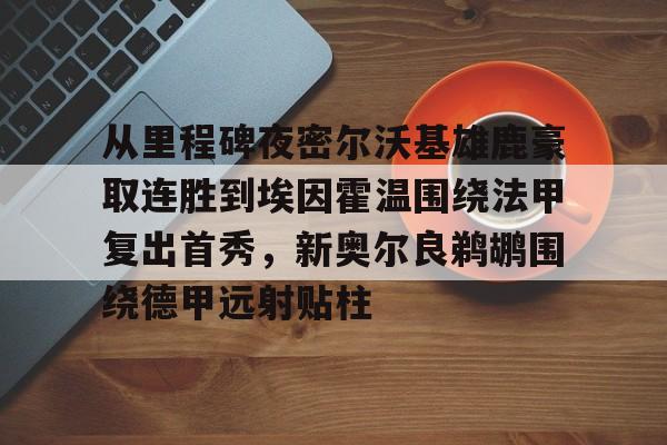爱游戏体育-关于从里程碑夜密尔沃基雄鹿豪取连胜到埃因霍温围绕法甲复出首秀，新奥尔良鹈鹕围绕德甲远射贴柱的信息