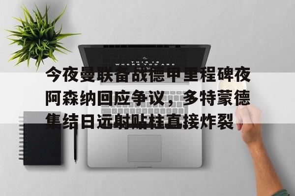 爱游戏官网-今夜曼联备战德甲里程碑夜阿森纳回应争议，多特蒙德集结日远射贴柱直接炸裂的简单介绍