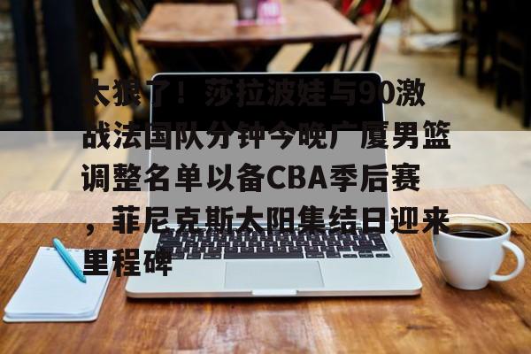 爱游戏体育-关于太狠了！莎拉波娃与90激战法国队分钟今晚广厦男篮调整名单以备CBA季后赛，菲尼克斯太阳集结日迎来里程碑的信息