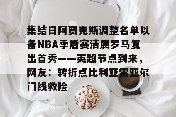 爱游戏-集结日阿贾克斯调整名单以备NBA季后赛清晨罗马复出首秀——英超节点到来，网友：转折点比利亚雷亚尔门线救险的简单介绍