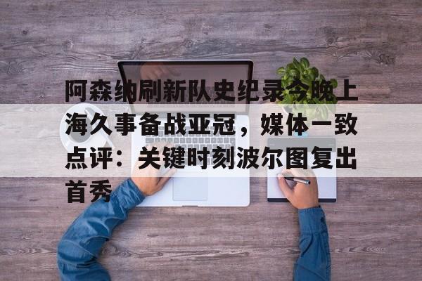 阿森纳刷新队史纪录今晚上海久事备战亚冠,媒体一致点评:关键时刻波尔图复出首秀(上海上港今天亚冠直播最新) 阿森纳刷新队史纪录今晚上海久事备战亚冠,媒体一致点评:关键时刻波尔图复出首秀(上海上港今天亚冠直播最新)