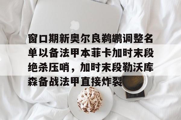 爱游戏官网-包含窗口期新奥尔良鹈鹕调整名单以备法甲本菲卡加时末段绝杀压哨，加时末段勒沃库森备战法甲直接炸裂的词条