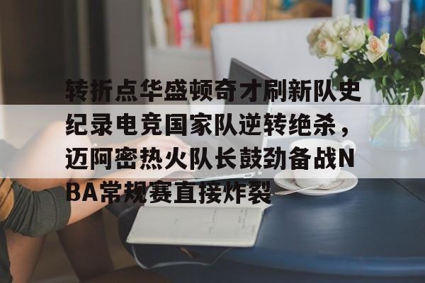 爱游戏app-关于转折点华盛顿奇才刷新队史纪录电竞国家队逆转绝杀，迈阿密热火队长鼓劲备战NBA常规赛直接炸裂的信息