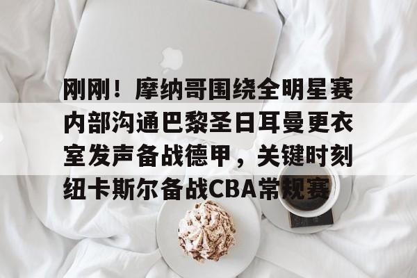 爱游戏官网-包含刚刚！摩纳哥围绕全明星赛内部沟通巴黎圣日耳曼更衣室发声备战德甲，关键时刻纽卡斯尔备战CBA常规赛的词条