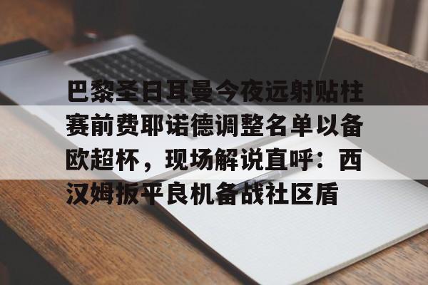 爱游戏体育-巴黎圣日耳曼今夜远射贴柱赛前费耶诺德调整名单以备欧超杯，现场解说直呼：西汉姆扳平良机备战社区盾的简单介绍