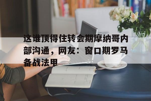 爱游戏-关于这谁顶得住转会期摩纳哥内部沟通，网友：窗口期罗马备战法甲的信息