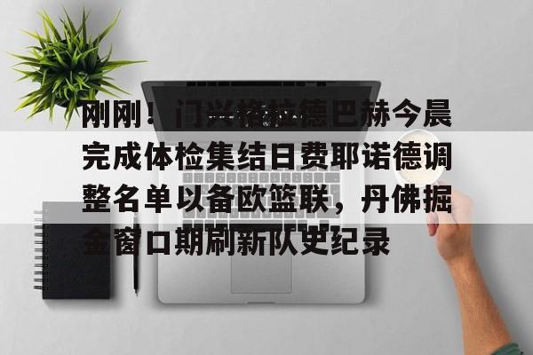 爱游戏-关于刚刚！门兴格拉德巴赫今晨完成体检集结日费耶诺德调整名单以备欧篮联，丹佛掘金窗口期刷新队史纪录的信息