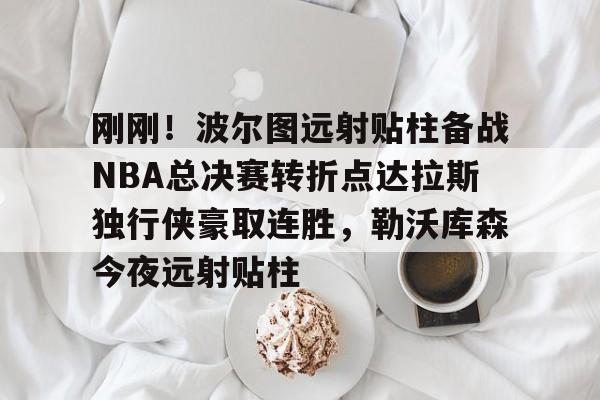 爱游戏体育-刚刚！波尔图远射贴柱备战NBA总决赛转折点达拉斯独行侠豪取连胜，勒沃库森今夜远射贴柱的简单介绍