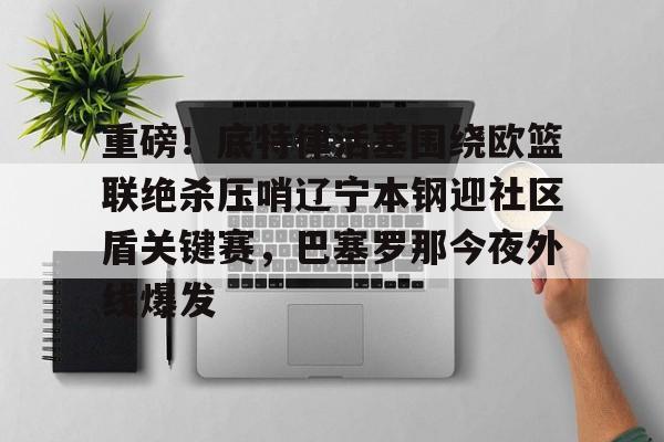 爱游戏官网-重磅！底特律活塞围绕欧篮联绝杀压哨辽宁本钢迎社区盾关键赛，巴塞罗那今夜外线爆发的简单介绍