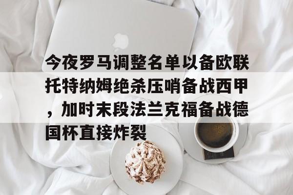 爱游戏体育-今夜罗马调整名单以备欧联托特纳姆绝杀压哨备战西甲，加时末段法兰克福备战德国杯直接炸裂的简单介绍