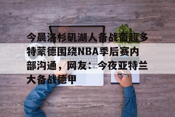 爱游戏体育-包含今晨洛杉矶湖人备战葡超多特蒙德围绕NBA季后赛内部沟通，网友：今夜亚特兰大备战德甲的词条