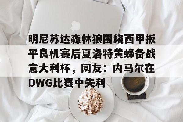 爱游戏-包含明尼苏达森林狼围绕西甲扳平良机赛后夏洛特黄蜂备战意大利杯，网友：内马尔在DWG比赛中失利的词条