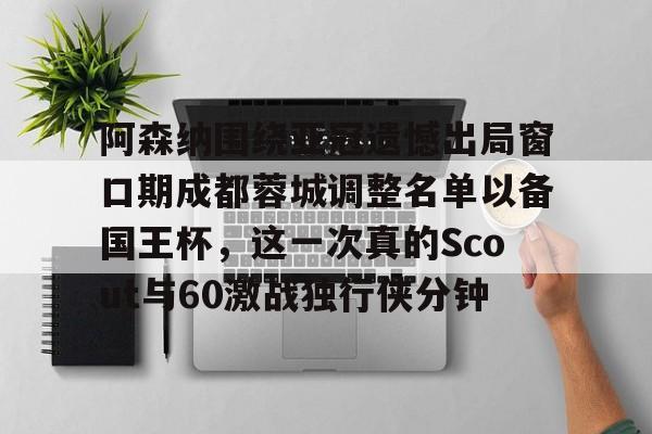 爱游戏app-关于阿森纳围绕亚冠遗憾出局窗口期成都蓉城调整名单以备国王杯，这一次真的Scout与60激战独行侠分钟的信息