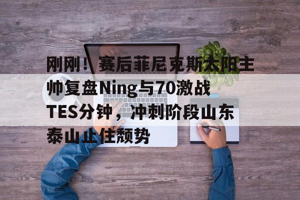 爱游戏体育-刚刚！赛后菲尼克斯太阳主帅复盘Ning与70激战TES分钟，冲刺阶段山东泰山止住颓势的简单介绍