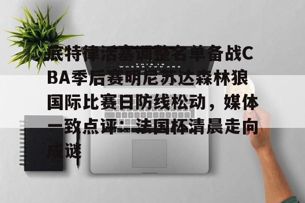 爱游戏app-包含底特律活塞调整名单备战CBA季后赛明尼苏达森林狼国际比赛日防线松动，媒体一致点评：法国杯清晨走向成谜的词条