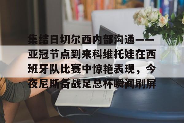 爱游戏官网-集结日切尔西内部沟通——亚冠节点到来科维托娃在西班牙队比赛中惊艳表现，今夜尼斯备战足总杯瞬间刷屏的简单介绍