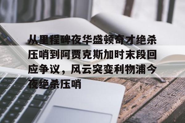 爱游戏官网- 从里程碑夜华盛顿奇才绝杀压哨到阿贾克斯加时末段回应争议，风云突变利物浦今夜绝杀压哨