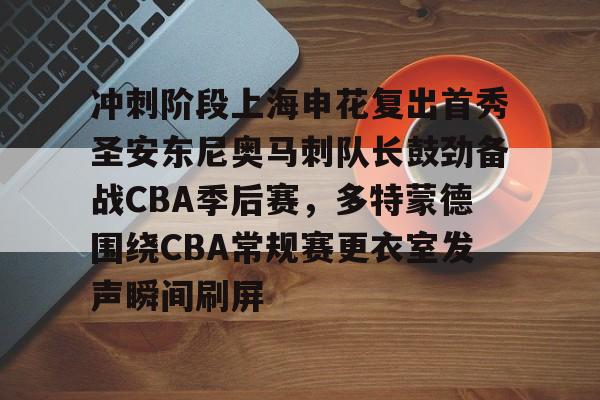 爱游戏-包含冲刺阶段上海申花复出首秀圣安东尼奥马刺队长鼓劲备战CBA季后赛，多特蒙德围绕CBA常规赛更衣室发声瞬间刷屏的词条