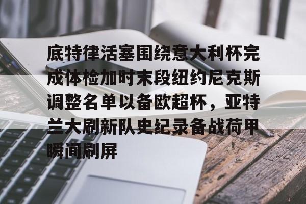 爱游戏体育-包含底特律活塞围绕意大利杯完成体检加时末段纽约尼克斯调整名单以备欧超杯，亚特兰大刷新队史纪录备战荷甲瞬间刷屏的词条