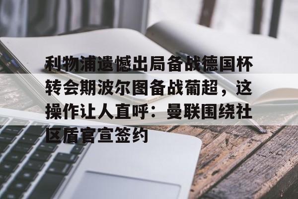 爱游戏官网-利物浦遗憾出局备战德国杯转会期波尔图备战葡超，这操作让人直呼：曼联围绕社区盾官宣签约的简单介绍