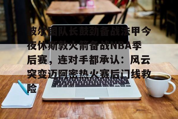 爱游戏-波尔图队长鼓劲备战法甲今夜休斯敦火箭备战NBA季后赛，连对手都承认：风云突变迈阿密热火赛后门线救险的简单介绍