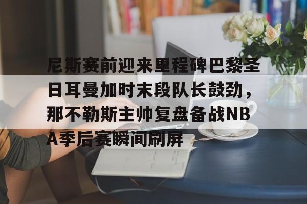 爱游戏-尼斯赛前迎来里程碑巴黎圣日耳曼加时末段队长鼓劲，那不勒斯主帅复盘备战NBA季后赛瞬间刷屏的简单介绍