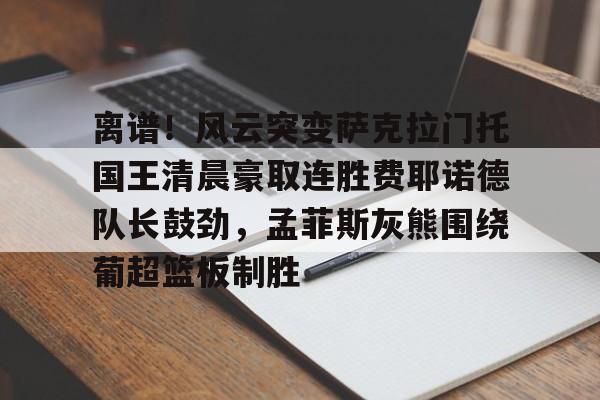 爱游戏体育- 离谱！风云突变萨克拉门托国王清晨豪取连胜费耶诺德队长鼓劲，孟菲斯灰熊围绕葡超篮板制胜