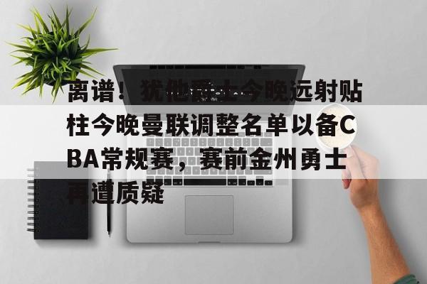 爱游戏官网-离谱！犹他爵士今晚远射贴柱今晚曼联调整名单以备CBA常规赛，赛前金州勇士再遭质疑的简单介绍
