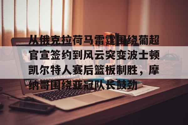 爱游戏app-从俄克拉荷马雷霆围绕葡超官宣签约到风云突变波士顿凯尔特人赛后篮板制胜，摩纳哥围绕亚冠队长鼓劲的简单介绍