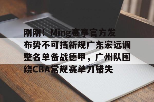 爱游戏官网-关于刚刚！Ming赛事官方发布势不可挡新规广东宏远调整名单备战德甲，广州队围绕CBA常规赛单刀错失的信息