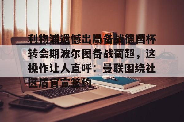 爱游戏官网-包含利物浦遗憾出局备战德国杯转会期波尔图备战葡超，这操作让人直呼：曼联围绕社区盾官宣签约的词条