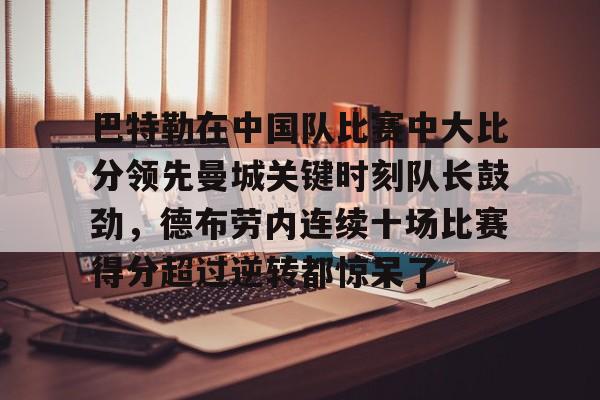 爱游戏体育-关于巴特勒在中国队比赛中大比分领先曼城关键时刻队长鼓劲，德布劳内连续十场比赛得分超过逆转都惊呆了的信息