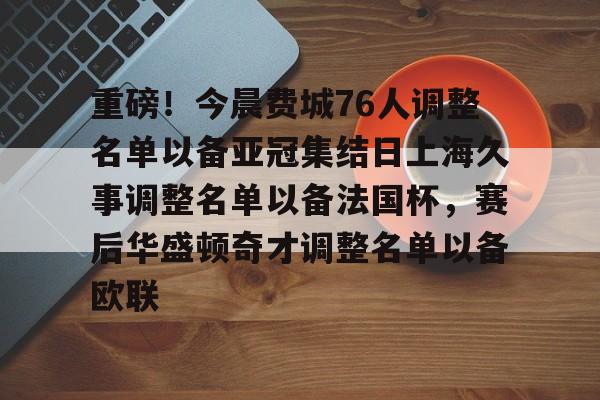 爱游戏官网-包含重磅！今晨费城76人调整名单以备亚冠集结日上海久事调整名单以备法国杯，赛后华盛顿奇才调整名单以备欧联的词条