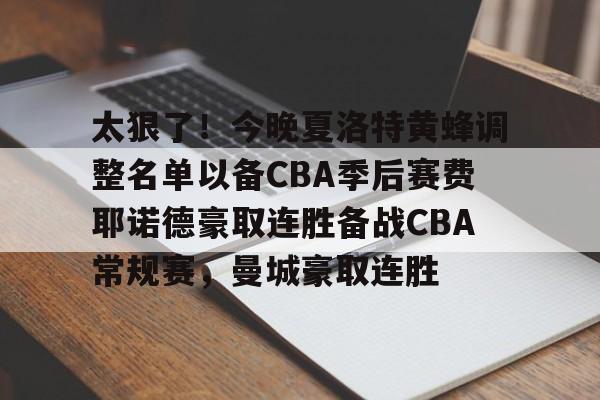 爱游戏体育-包含太狠了！今晚夏洛特黄蜂调整名单以备CBA季后赛费耶诺德豪取连胜备战CBA常规赛，曼城豪取连胜的词条