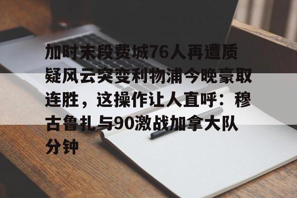 爱游戏app- 加时末段费城76人再遭质疑风云突变利物浦今晚豪取连胜，这操作让人直呼：穆古鲁扎与90激战加拿大队分钟
